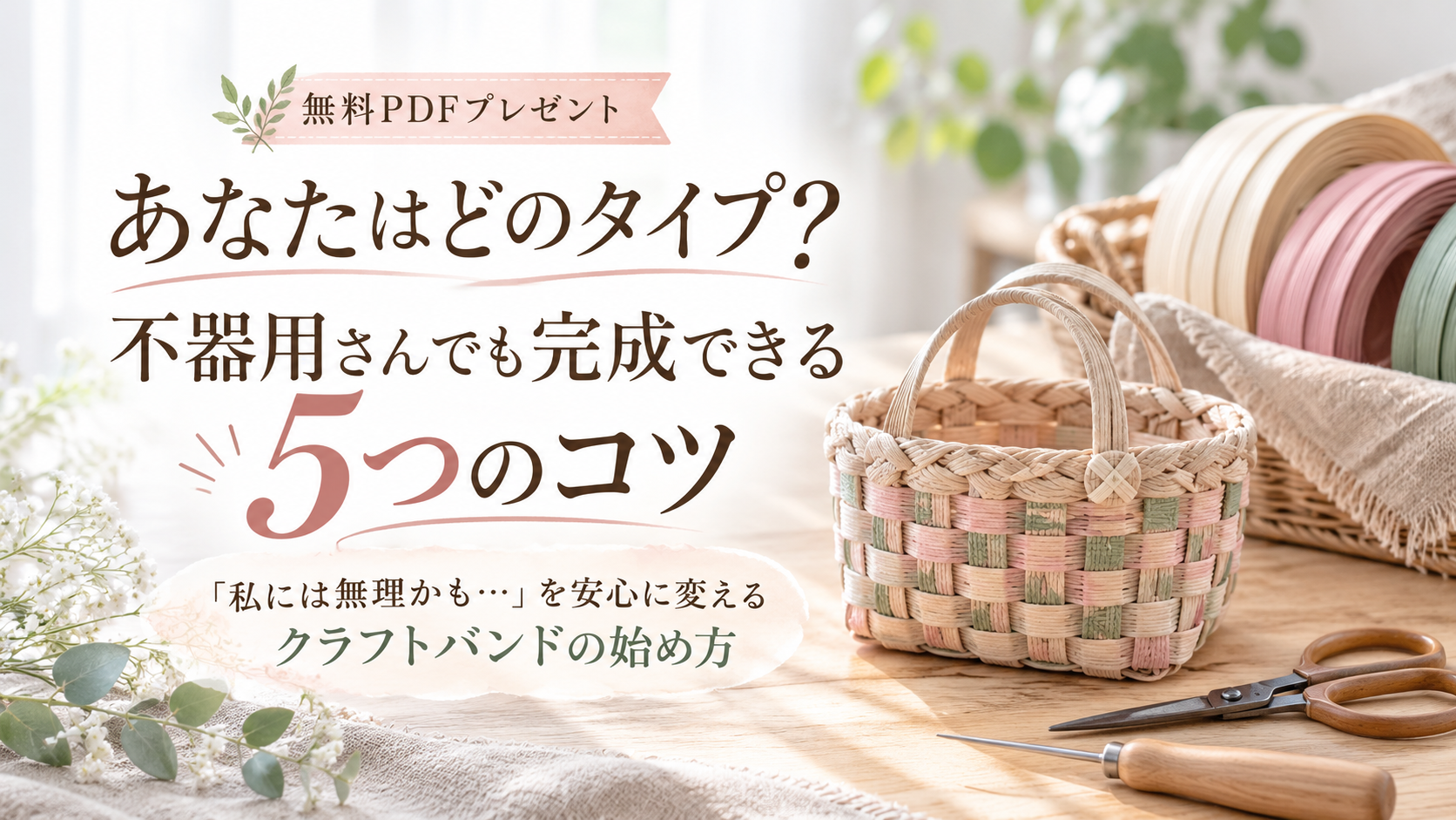 無料PDFプレゼント『あなたはどのタイプ? 不器用さんでも完成できる5つのコツ』のキービジュアル。淡いグリーンのクラフトバンドとかご、丁寧な手仕事が広がる世界観。